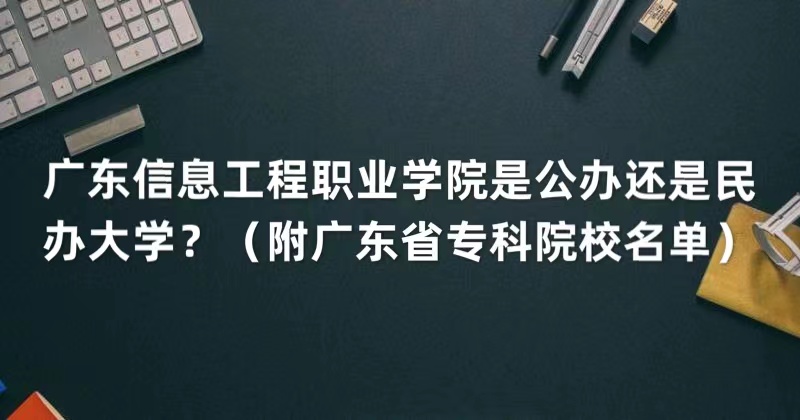 广东信息工程职业学院是公办还是民办大学（广东省专科院校名单）-广东技校排名网