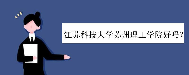 江苏科技大学苏州理工学院好吗?全国排名如何?学费多少?就业呢-广东技校排名网
