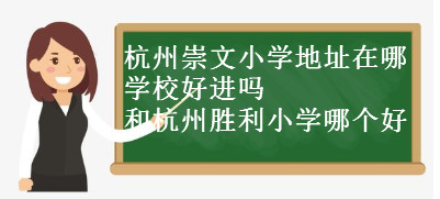 杭州崇文小学地址在哪?学校好进吗?和杭州胜利小学哪个好?-广东技校排名网