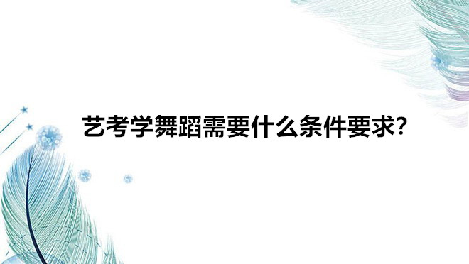艺考学舞蹈需要什么条件要求?艺考学舞蹈以后就业难前景如何-广东技校排名网