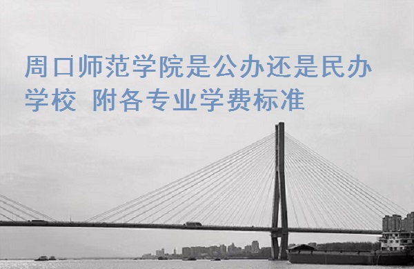 周口师范学院是公办还是民办学校 附各专业学费标准！-广东技校排名网
