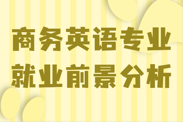 商务英语专业是学什么的毕业后能干什么,就业前景分析-广东技校排名网
