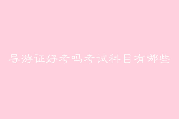 导游证好考吗难不难?导游证报考条件有哪些考试科目及时间介绍-广东技校排名网