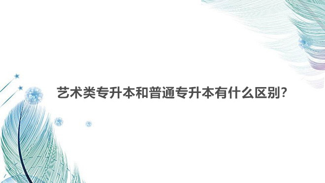 艺术类专升本和普通专升本有什么区别？艺术类专升本可以跨专业吗-广东技校排名网
