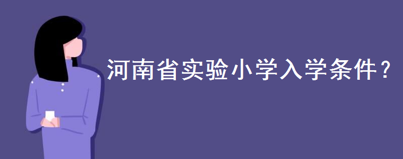 河南省实验小学怎么上?入学政策和条件是怎样的?有没有寄宿生-广东技校排名网
