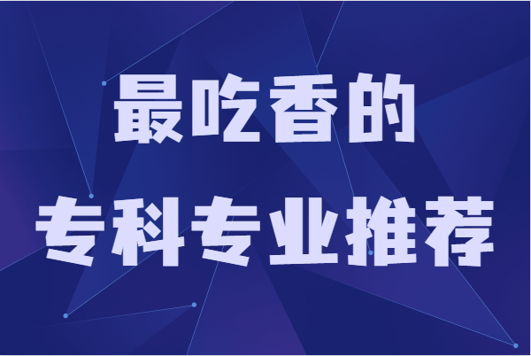 现在专科什么专业就业前景好，最吃香的专科专业推荐-广东技校排名网