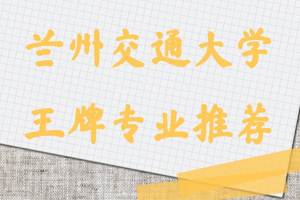 兰州交通大学专业有哪些？王牌专业推荐及介绍-广东技校排名网