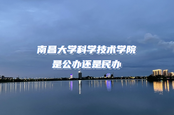 南昌大学科学技术学院是公办还是民办（附江西本科院校一览表）-广东技校排名网