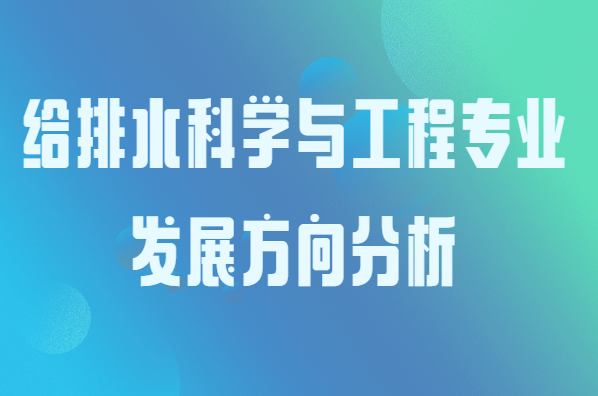 给排水科学与工程专业介绍，就业前景和发展方向分析-广东技校排名网