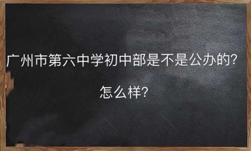 广州市第六中学初中部是不是公办的怎么样？报名条件有哪些？-广东技校排名网