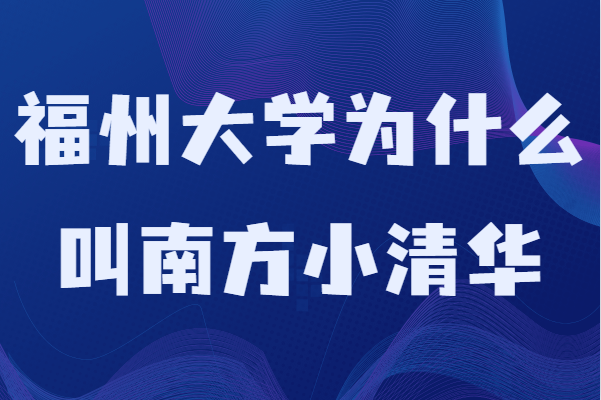 福州大学为什么叫南方小清华?学校排名及专业推荐-广东技校排名网