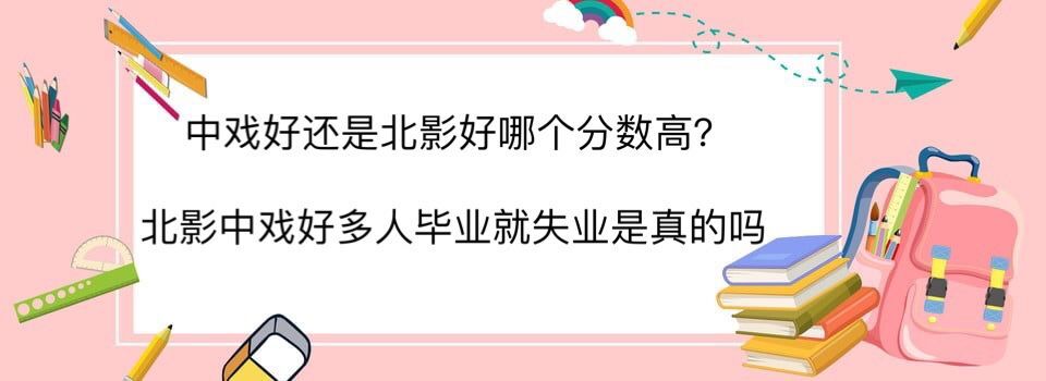 中戏好还是北影好哪个分数高?北影中戏好多人毕业就失业是真的吗-广东技校排名网