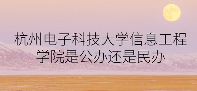 杭州电子科技大学信息工程学院是公办还是民办（附专业收费标准）-广东技校排名网
