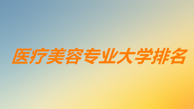 医疗美容专业大学排名一览表,医疗美容专业最好的本科大学是哪所-广东技校排名网