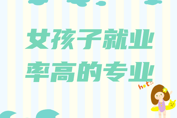 女孩子就业率高的专业，女生报什么专业就业前景好-广东技校排名网
