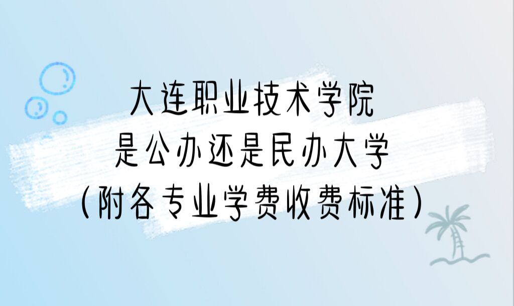 大连职业技术学院是公办还是民办大学?(附各专业学费收费标准)-广东技校排名网