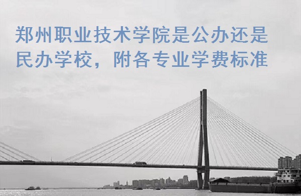 郑州职业技术学院是公办还是民办学校，附各专业学费标准！-广东技校排名网