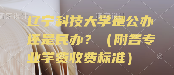 辽宁科技大学是公办还是民办？（附各专业学费收费标准）-广东技校排名网