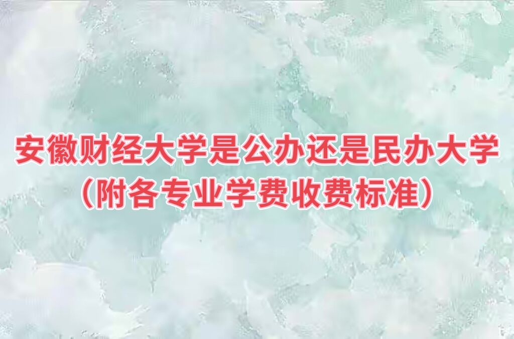 安徽财经大学是公办还是民办大学？（附各专业学费收费标准）-广东技校排名网