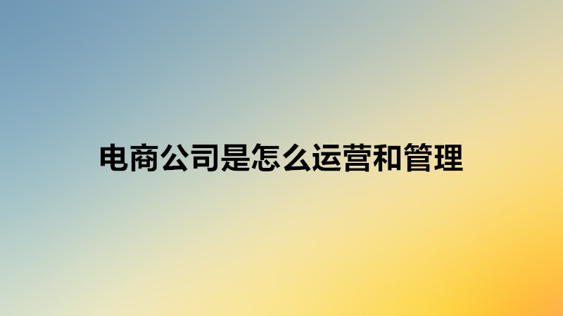 电商公司是怎么运营和管理的?开电商公司需要什么流程和步骤?-广东技校排名网