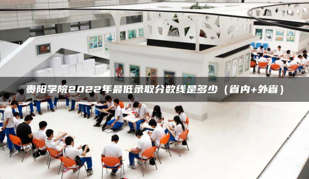 贵阳学院2022年最低录取分数线是多少（省内+外省）