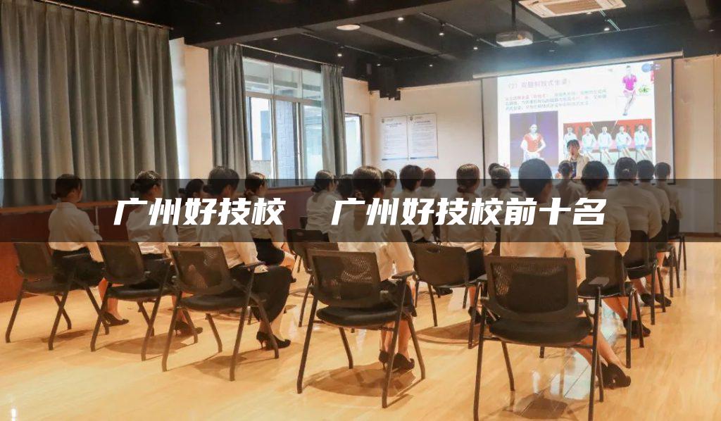 广州好技校  广州好技校前十名