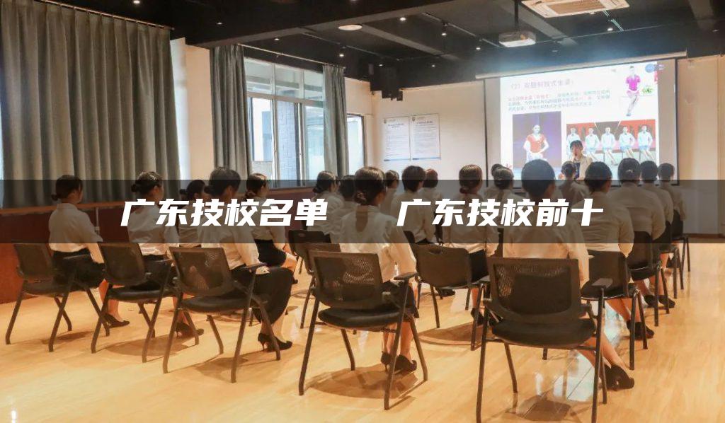 广东技校名单   广东技校前十