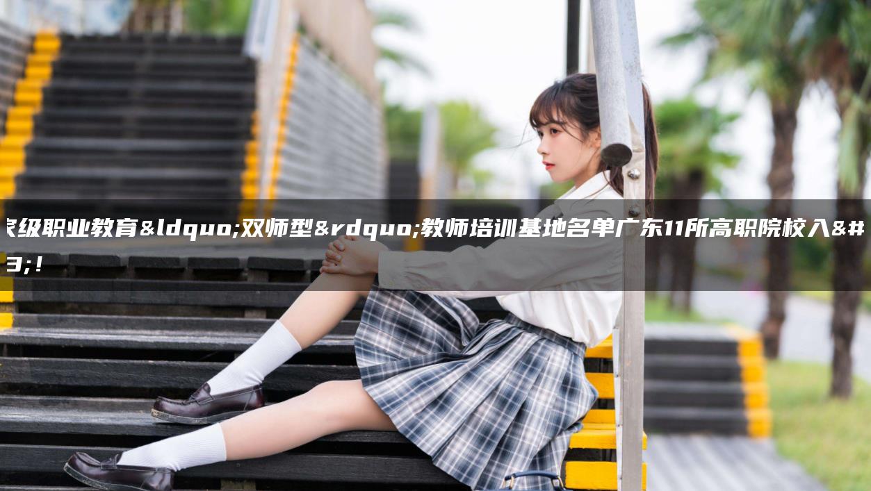 国家级职业教育“双师型”教师培训基地名单广东11所高职院校入选！