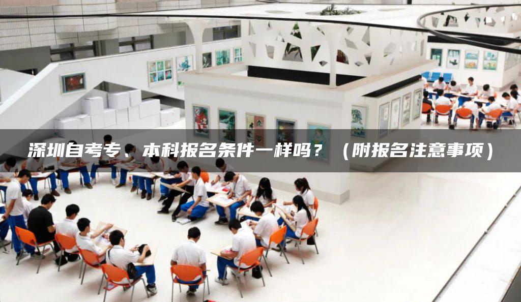 深圳自考专、本科报名条件一样吗?(附报名注意事项)-广东技校排名网