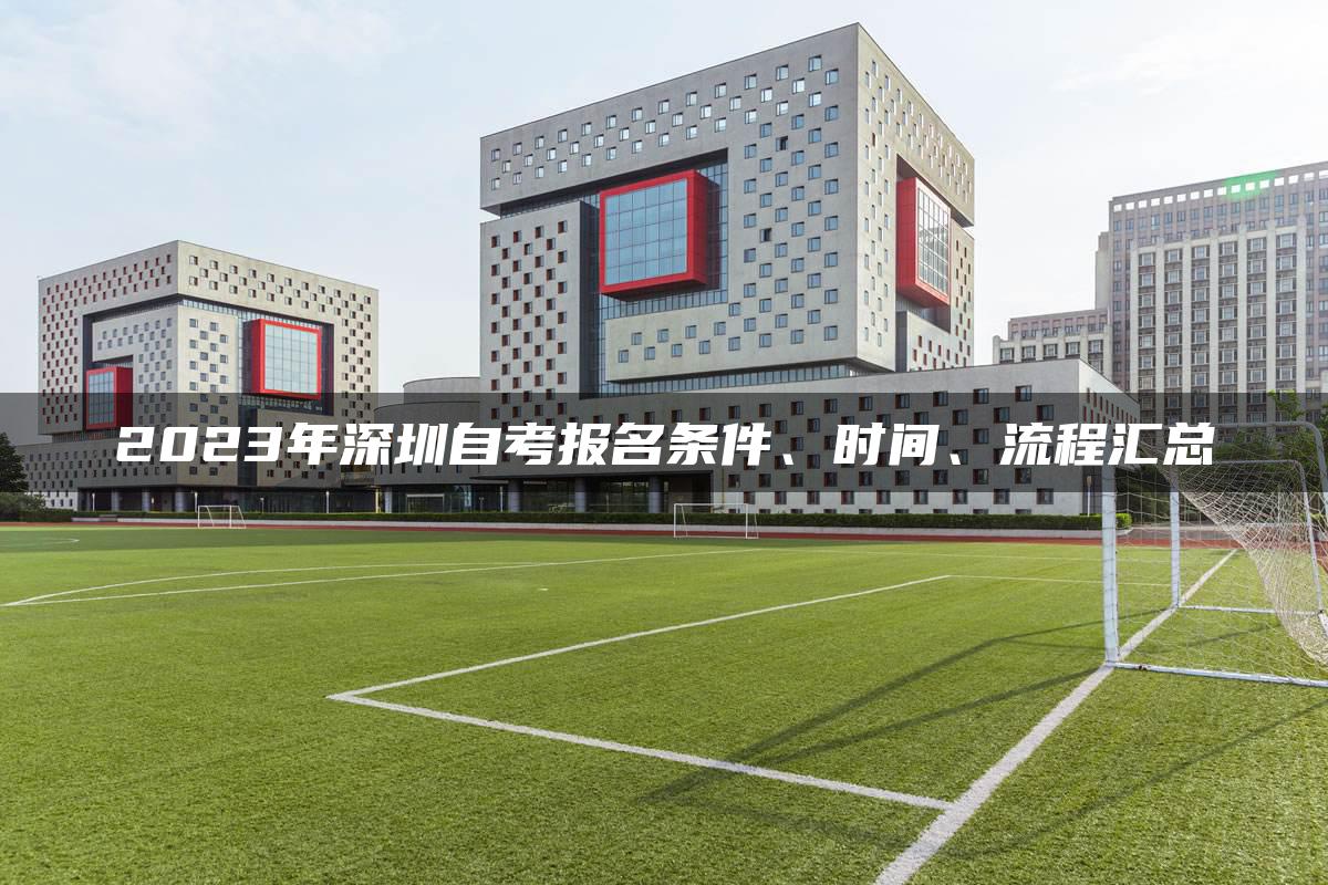 2023年深圳自考报名条件、时间、流程汇总-广东技校排名网