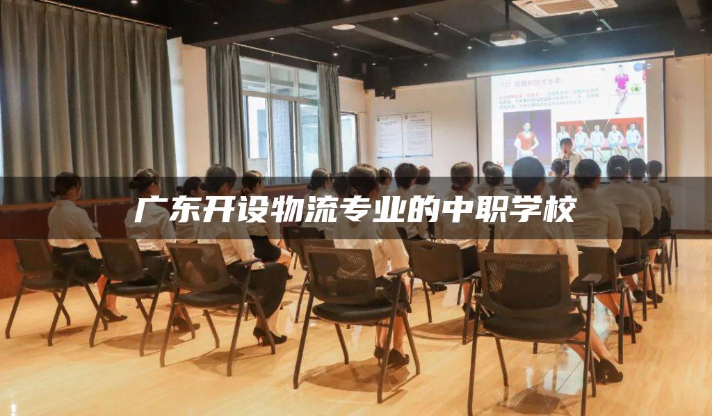广东开设物流专业的中职学校