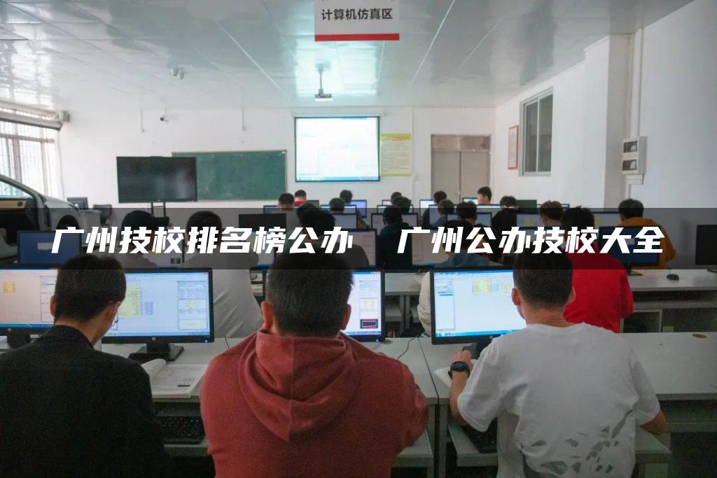 广州技校排名榜公办  广州公办技校大全
