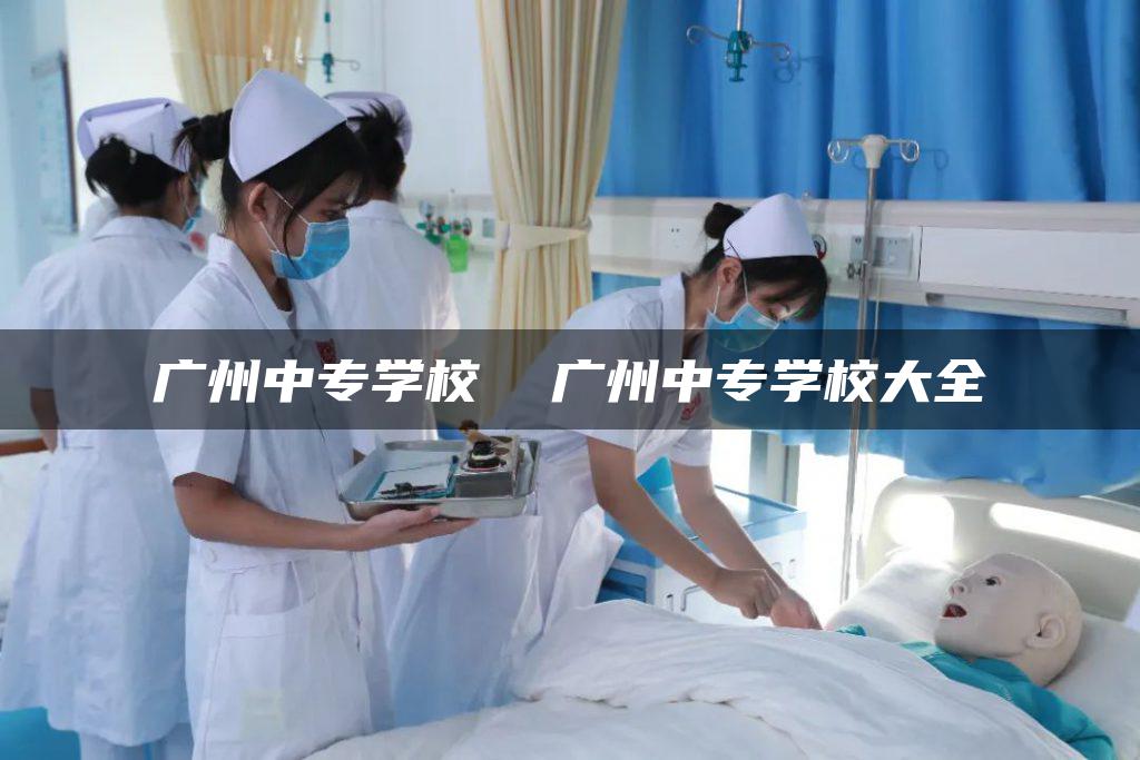 广州中专学校 广州中专学校大全-广东技校排名网