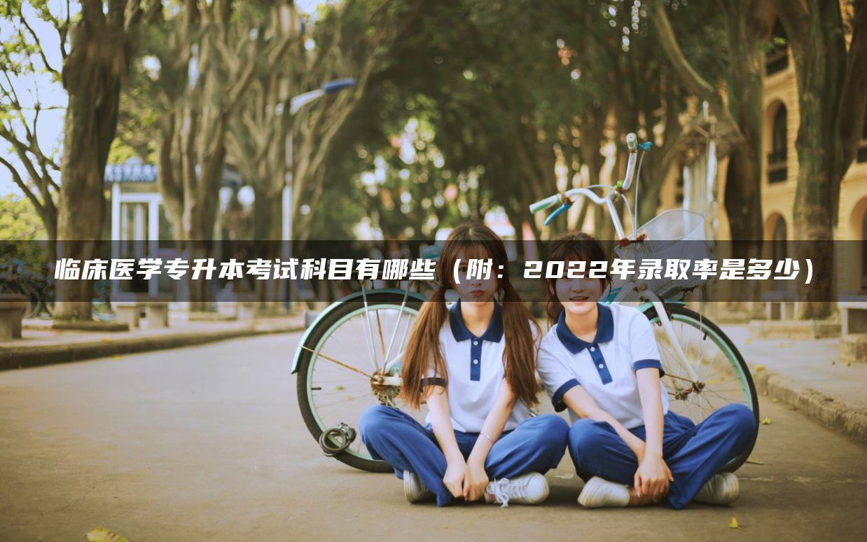 临床医学专升本考试科目有哪些（附：2022年录取率是多少）