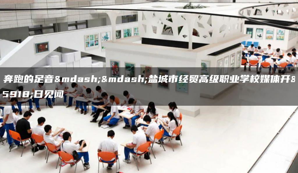 听奔跑的足音——盐城市经贸高级职业学校媒体开放日见闻
