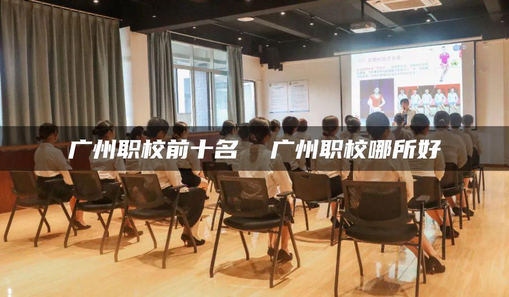广州职校前十名  广州职校哪所好
