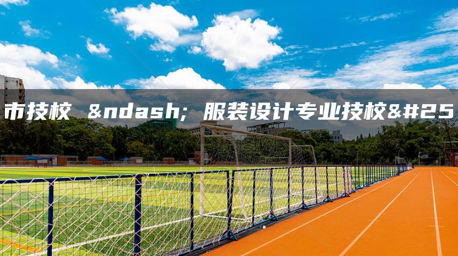 肇庆市技校 – 服装设计专业技校推荐