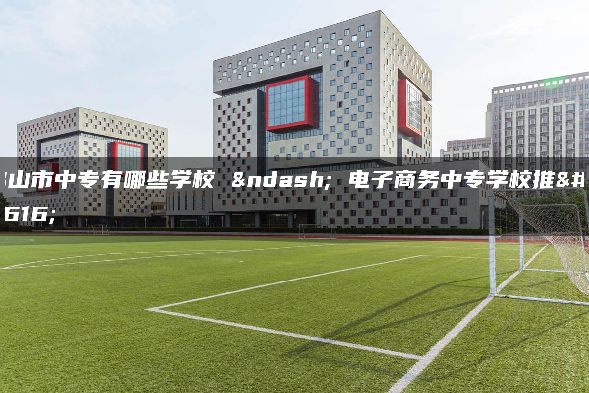 佛山市中专有哪些学校 – 电子商务中专学校推荐