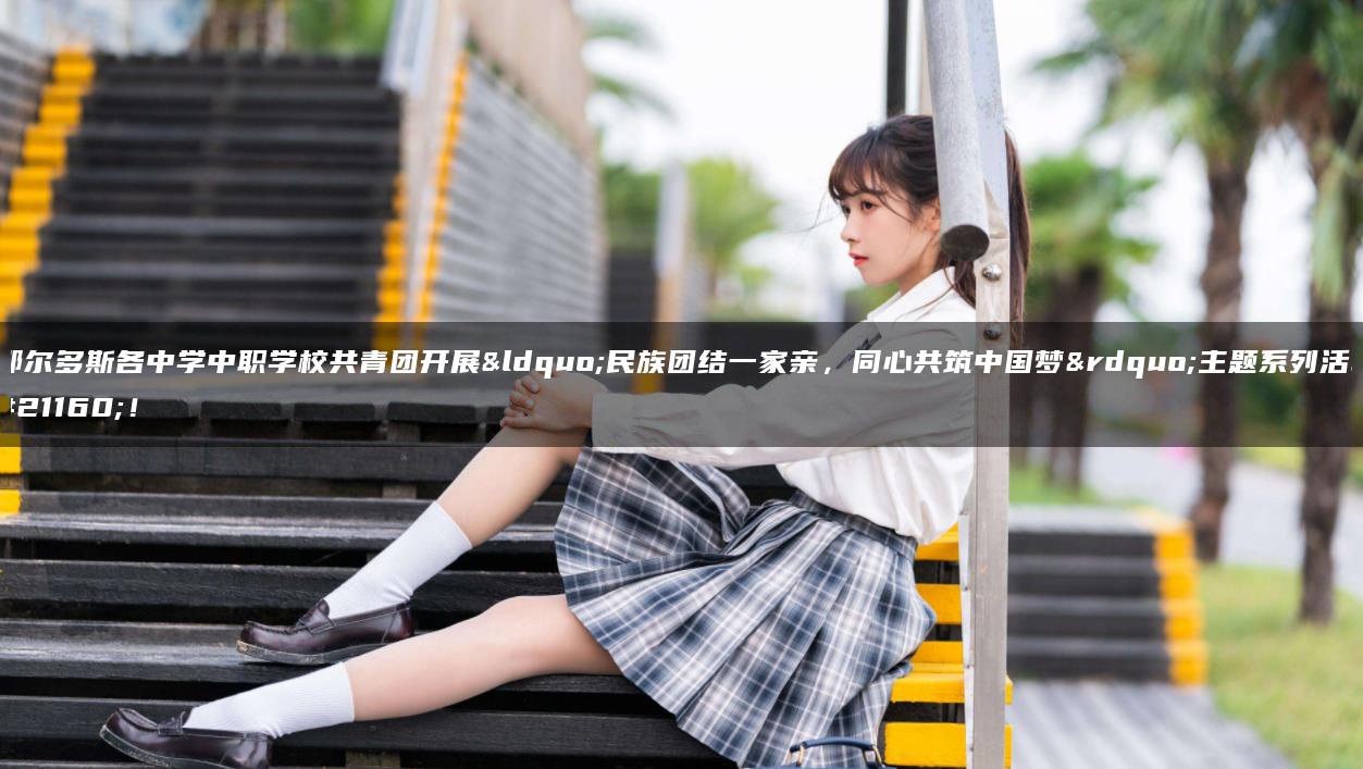 鄂尔多斯各中学中职学校共青团开展“民族团结一家亲，同心共筑中国梦”主题系列活动！