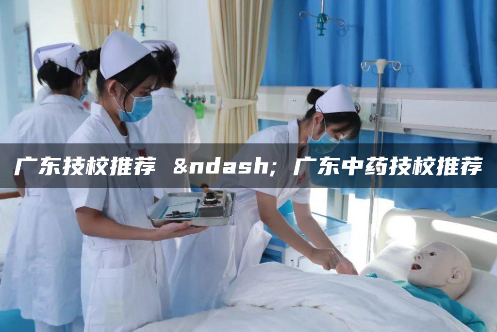 广东技校推荐 – 广东中药技校推荐