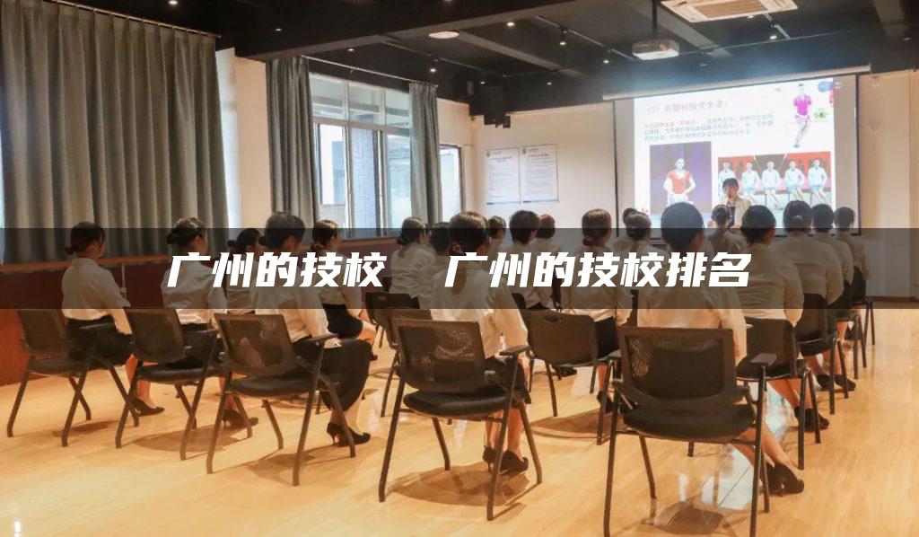 广州的技校  广州的技校排名