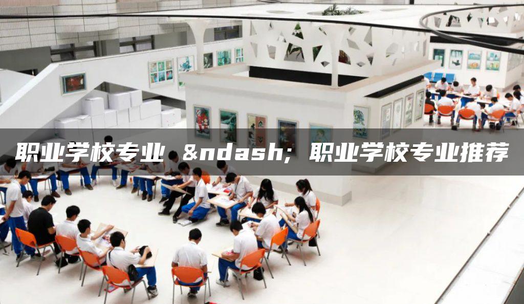 职业学校专业 – 职业学校专业推荐
