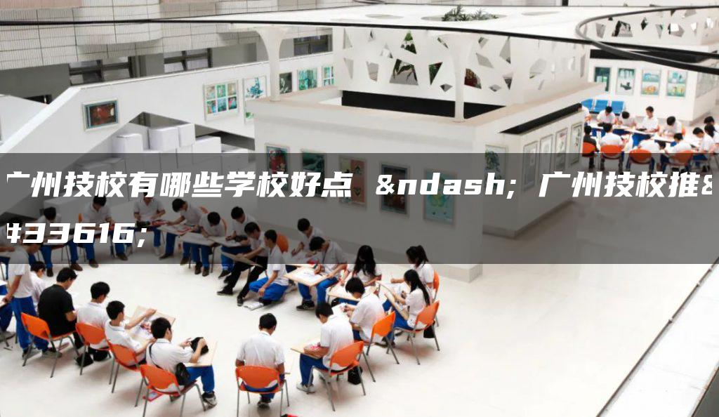广州技校有哪些学校好点 – 广州技校推荐