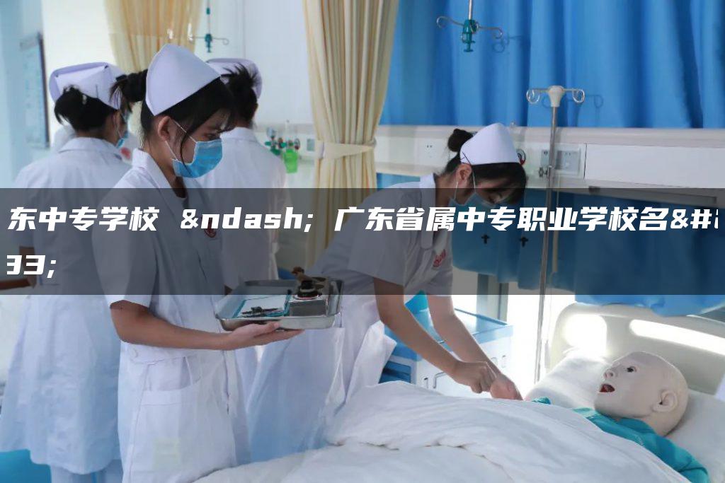广东中专学校 – 广东省属中专职业学校名单