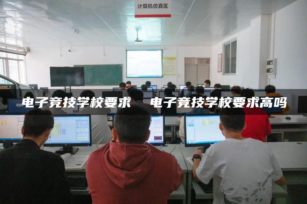 电子竞技学校要求 电子竞技学校要求高吗-广东技校排名网