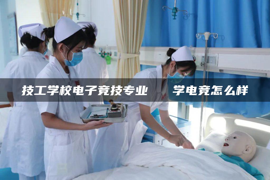 技工学校电子竞技专业   学电竞怎么样