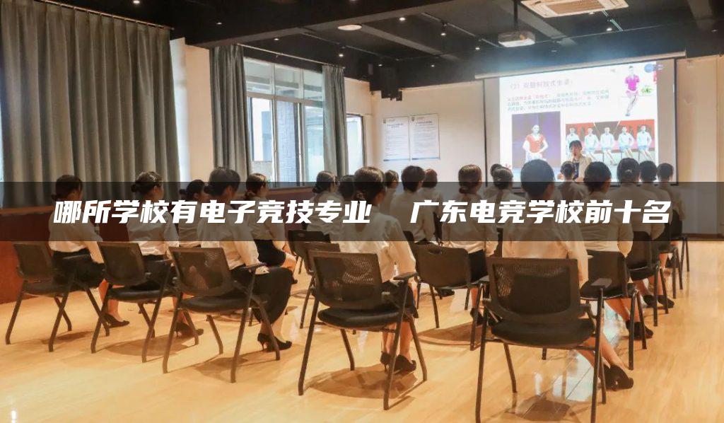 哪所学校有电子竞技专业 广东电竞学校前十名-广东技校排名网