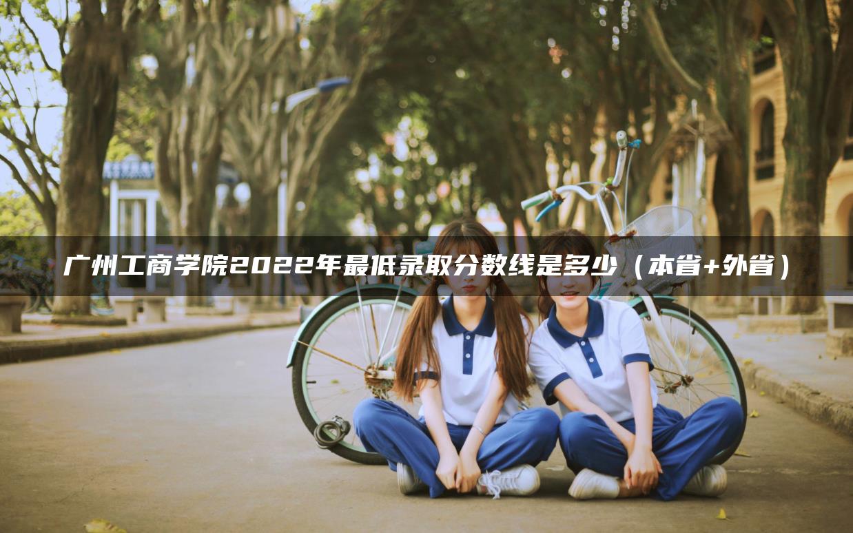 广州工商学院2022年最低录取分数线是多少（本省+外省）