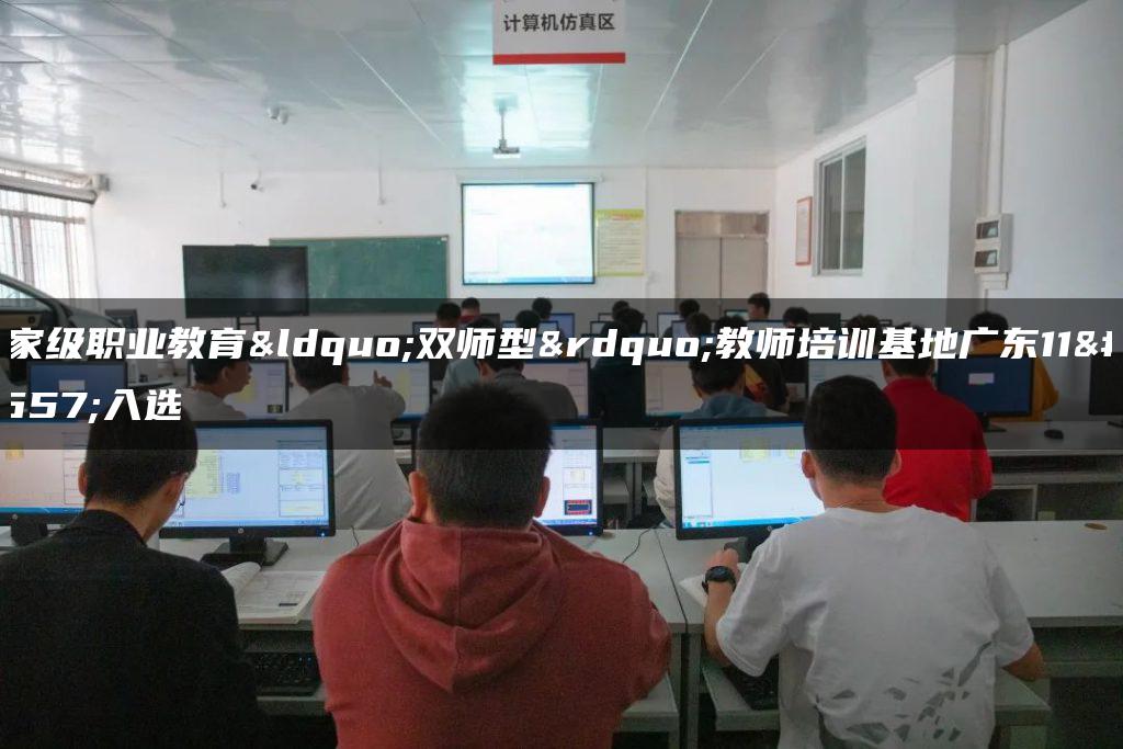 国家级职业教育“双师型”教师培训基地广东11校入选-广东技校排名网