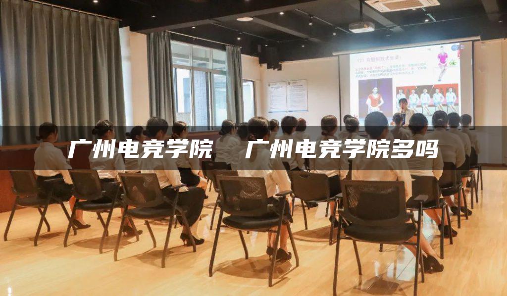 广州电竞学院  广州电竞学院多吗
